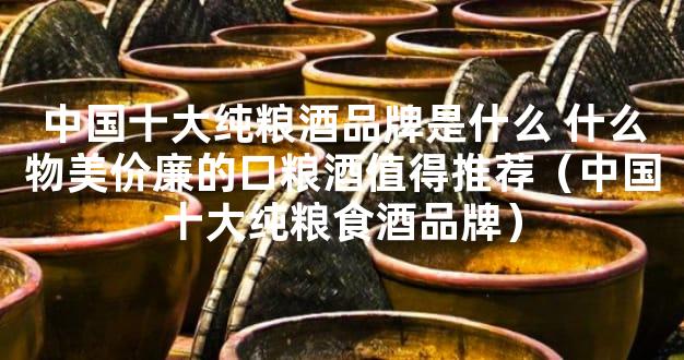 中国十大纯粮酒品牌是什么 什么物美价廉的口粮酒值得推荐（中国十大纯粮食